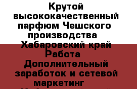 Крутой,высококачественный парфюм Чешского  производства - Хабаровский край Работа » Дополнительный заработок и сетевой маркетинг   . Хабаровский край